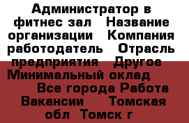 Администратор в фитнес-зал › Название организации ­ Компания-работодатель › Отрасль предприятия ­ Другое › Минимальный оклад ­ 25 000 - Все города Работа » Вакансии   . Томская обл.,Томск г.